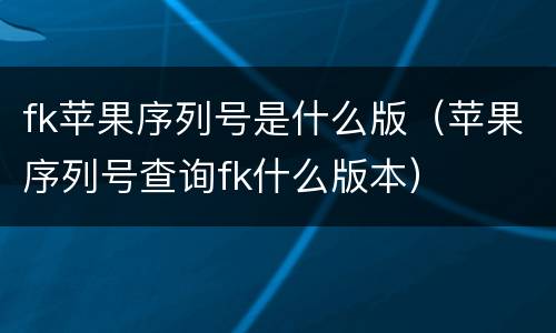 fk苹果序列号是什么版（苹果序列号查询fk什么版本）