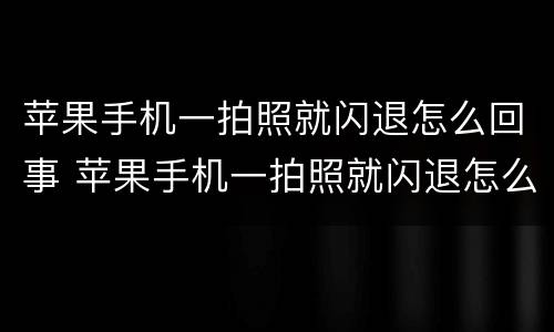 苹果手机一拍照就闪退怎么回事 苹果手机一拍照就闪退怎么办