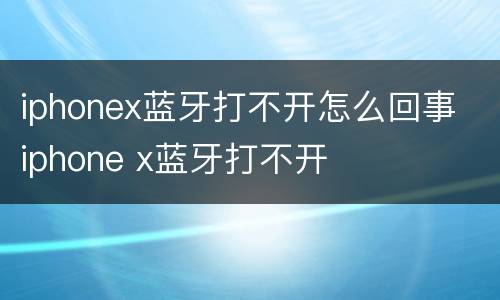 iphonex蓝牙打不开怎么回事 iphone x蓝牙打不开