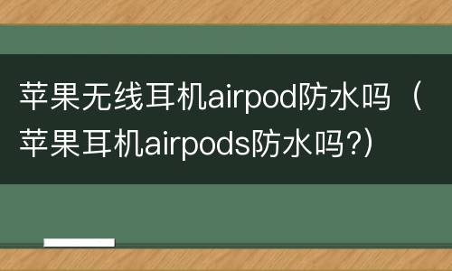 苹果无线耳机airpod防水吗（苹果耳机airpods防水吗?）