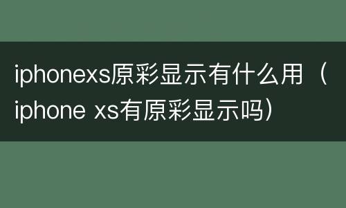 iphonexs原彩显示有什么用（iphone xs有原彩显示吗）