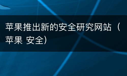 苹果推出新的安全研究网站（苹果 安全）