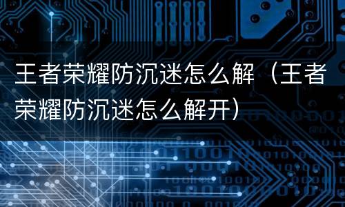 王者荣耀防沉迷怎么解（王者荣耀防沉迷怎么解开）