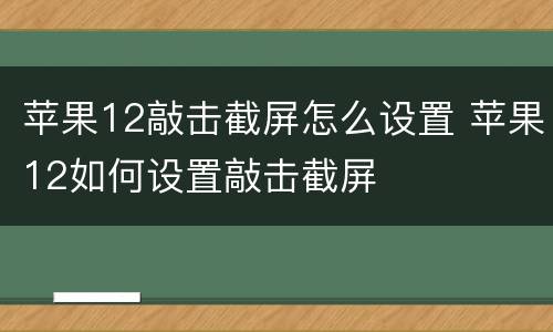 苹果12敲击截屏怎么设置 苹果12如何设置敲击截屏