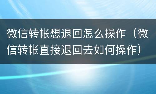 微信转帐想退回怎么操作（微信转帐直接退回去如何操作）