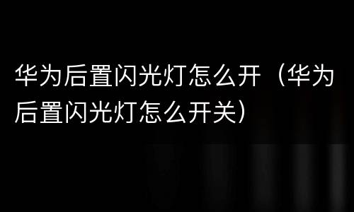 华为后置闪光灯怎么开（华为后置闪光灯怎么开关）