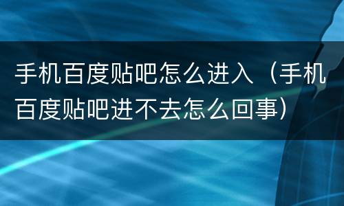 手机百度贴吧怎么进入（手机百度贴吧进不去怎么回事）