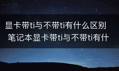 显卡带ti与不带ti有什么区别 笔记本显卡带ti与不带ti有什么区别