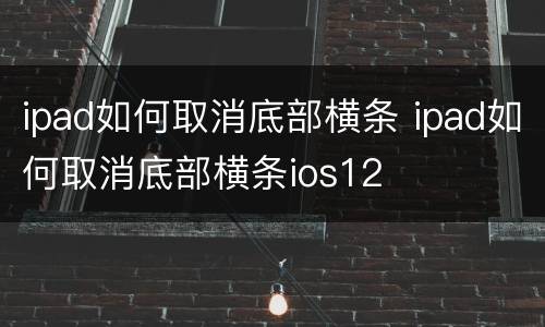 ipad如何取消底部横条 ipad如何取消底部横条ios12