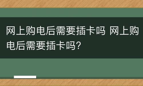 网上购电后需要插卡吗 网上购电后需要插卡吗?