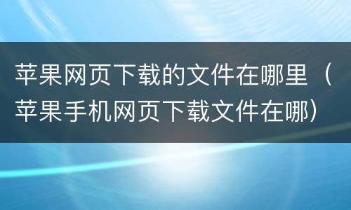 苹果网页下载的文件在哪里（苹果手机网页下载文件在哪）
