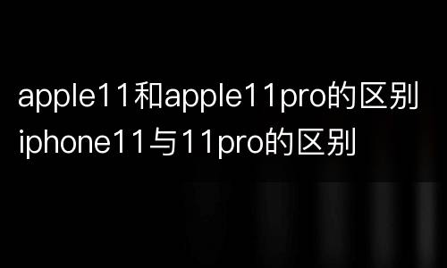 apple11和apple11pro的区别 iphone11与11pro的区别