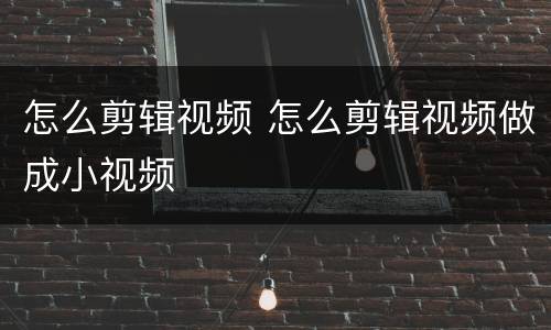 怎么剪辑视频 怎么剪辑视频做成小视频