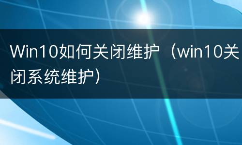 Win10如何关闭维护（win10关闭系统维护）