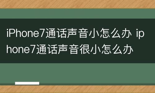 iPhone7通话声音小怎么办 iphone7通话声音很小怎么办