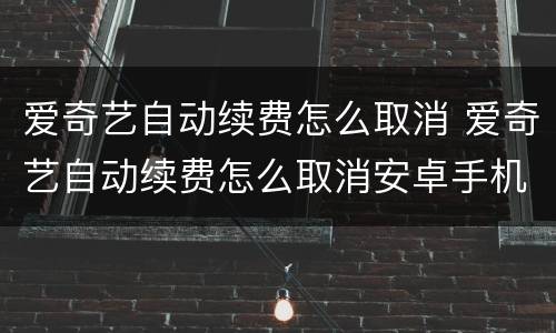 爱奇艺自动续费怎么取消 爱奇艺自动续费怎么取消安卓手机