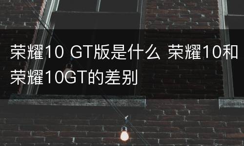 荣耀10 GT版是什么 荣耀10和荣耀10GT的差别