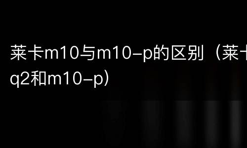 莱卡m10与m10-p的区别（莱卡q2和m10-p）