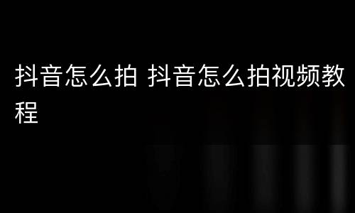 抖音怎么拍 抖音怎么拍视频教程