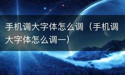 手机调大字体怎么调（手机调大字体怎么调一）