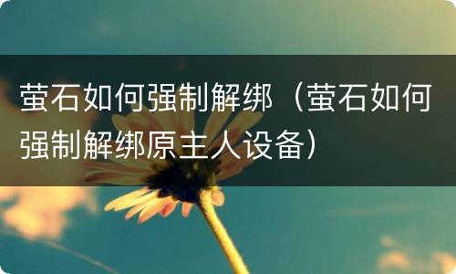 萤石如何强制解绑（萤石如何强制解绑原主人设备）