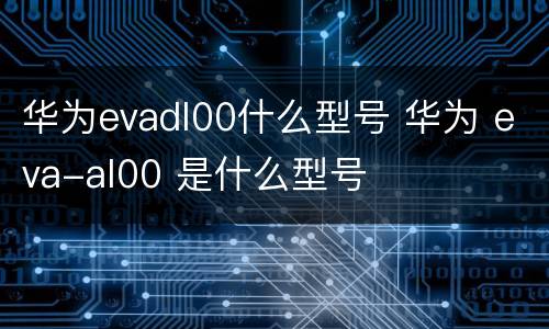 华为evadl00什么型号 华为 eva-al00 是什么型号