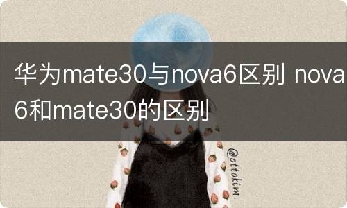 华为mate30与nova6区别 nova6和mate30的区别