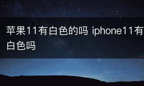 苹果11有白色的吗 iphone11有白色吗
