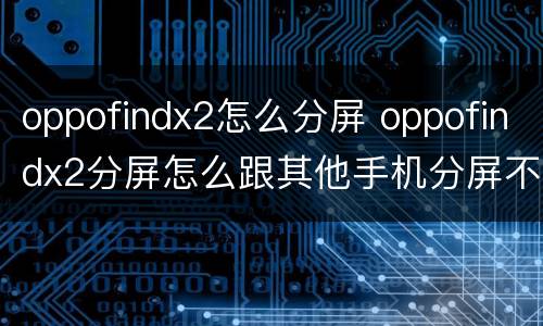 oppofindx2怎么分屏 oppofindx2分屏怎么跟其他手机分屏不一样