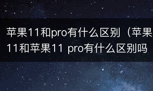 苹果11和pro有什么区别（苹果11和苹果11 pro有什么区别吗）