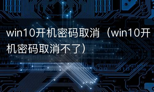 win10开机密码取消（win10开机密码取消不了）