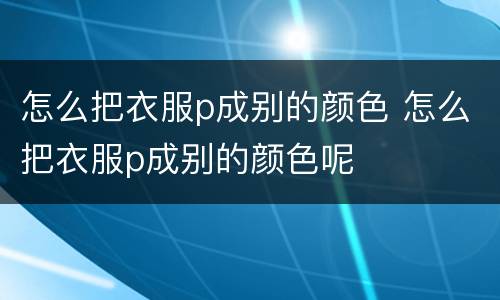 怎么把衣服p成别的颜色 怎么把衣服p成别的颜色呢