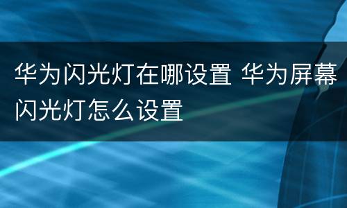 华为闪光灯在哪设置 华为屏幕闪光灯怎么设置