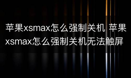 苹果xsmax怎么强制关机 苹果xsmax怎么强制关机无法触屏