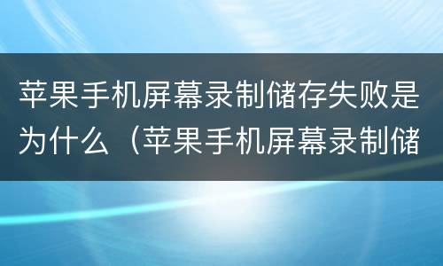 苹果手机屏幕录制储存失败是为什么（苹果手机屏幕录制储存失败是为什么呢）