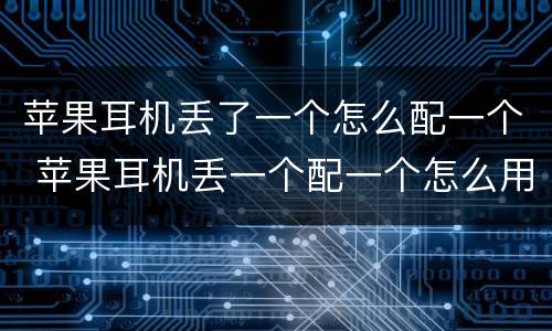 苹果耳机丢了一个怎么配一个 苹果耳机丢一个配一个怎么用