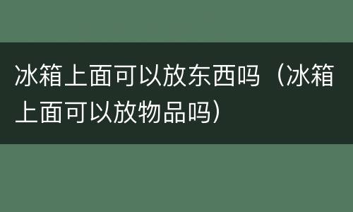 冰箱上面可以放东西吗（冰箱上面可以放物品吗）