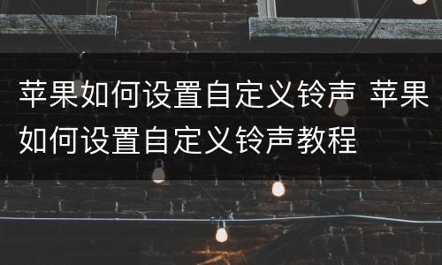 苹果如何设置自定义铃声 苹果如何设置自定义铃声教程