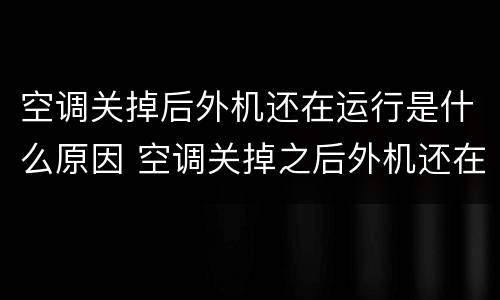 空调关掉后外机还在运行是什么原因 空调关掉之后外机还在运行