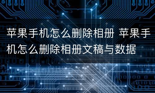 苹果手机怎么删除相册 苹果手机怎么删除相册文稿与数据