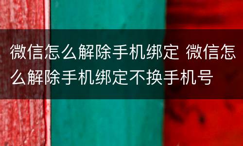 微信怎么解除手机绑定 微信怎么解除手机绑定不换手机号