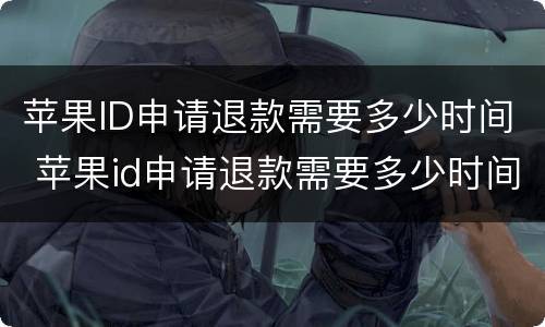 苹果ID申请退款需要多少时间 苹果id申请退款需要多少时间才能成功