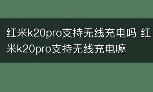 红米k20pro支持无线充电吗 红米k20pro支持无线充电嘛