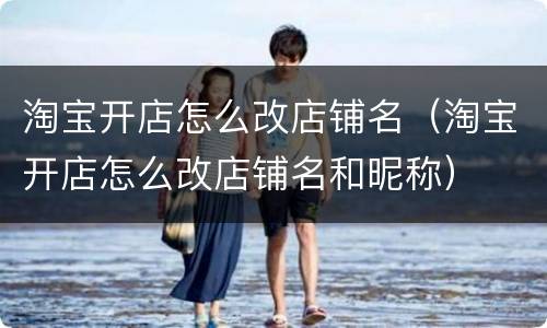 淘宝开店怎么改店铺名（淘宝开店怎么改店铺名和昵称）