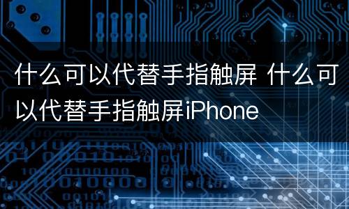 什么可以代替手指触屏 什么可以代替手指触屏iPhone