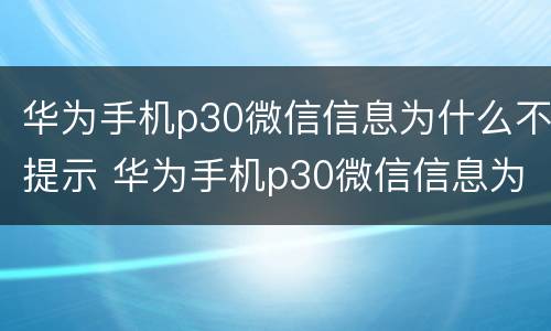 华为手机p30微信信息为什么不提示 华为手机p30微信信息为什么不提示消息
