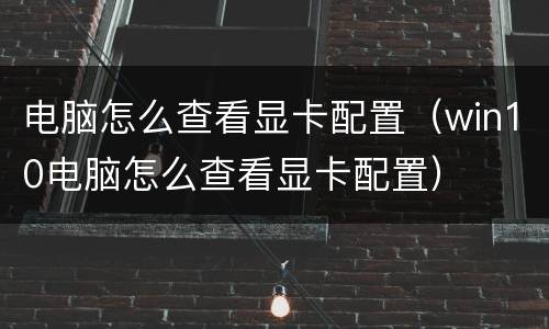 电脑怎么查看显卡配置（win10电脑怎么查看显卡配置）