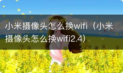 小米摄像头怎么换wifi（小米摄像头怎么换wifi2.4）