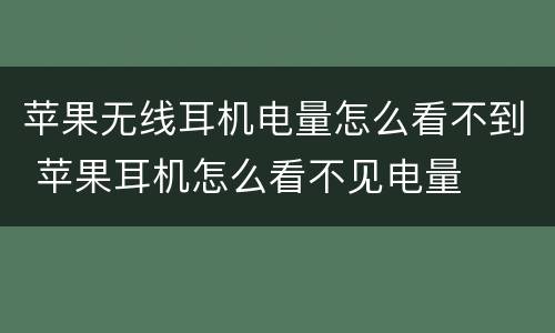 苹果无线耳机电量怎么看不到 苹果耳机怎么看不见电量