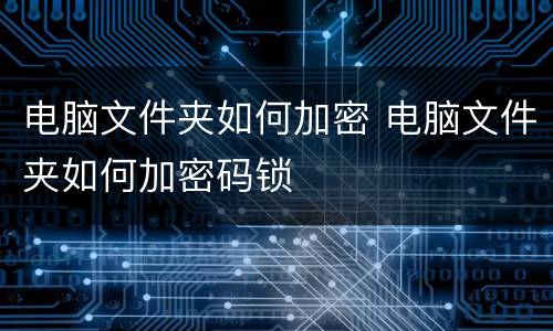 电脑文件夹如何加密 电脑文件夹如何加密码锁